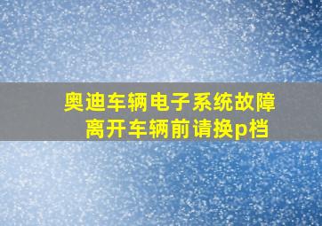 奥迪车辆电子系统故障 离开车辆前请换p档